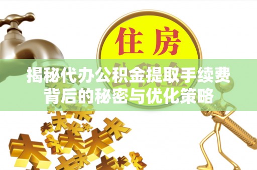 桥西揭秘代办公积金提取手续费背后的秘密与优化策略