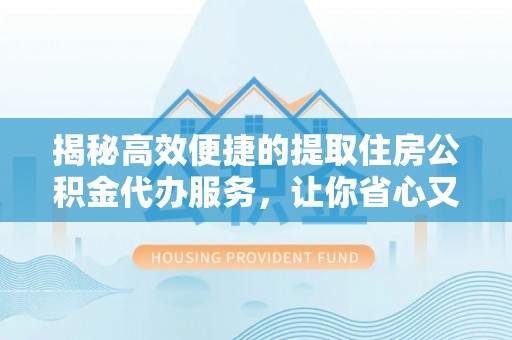 桥西揭秘高效便捷的提取住房公积金代办服务，让你省心又省力