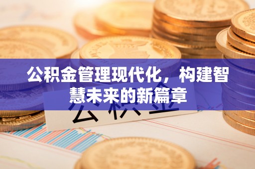 桥西公积金管理现代化，构建智慧未来的新篇章
