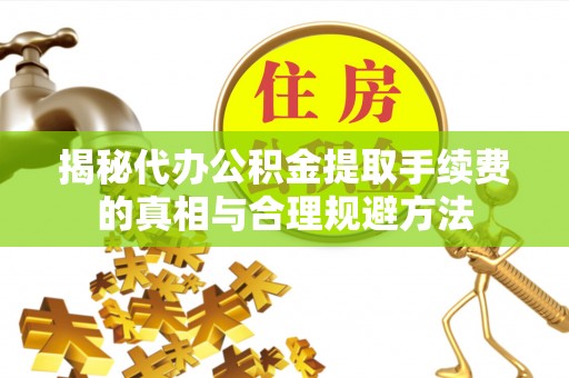 桥西揭秘代办公积金提取手续费的真相与合理规避方法