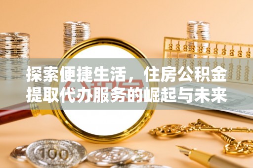桥西探索便捷生活，住房公积金提取代办服务的崛起与未来趋势
