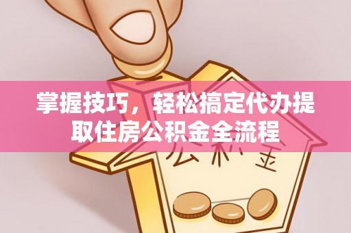 桥西掌握技巧，轻松搞定代办提取住房公积金全流程