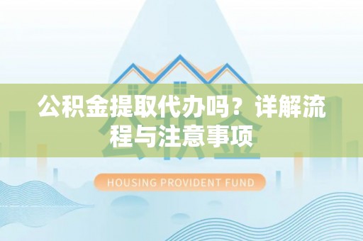 桥西公积金提取代办吗？详解流程与注意事项