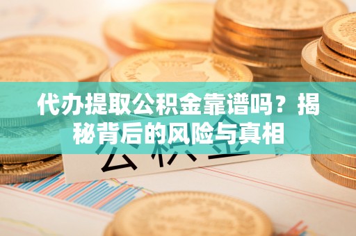 桥西代办提取公积金靠谱吗？揭秘背后的风险与真相