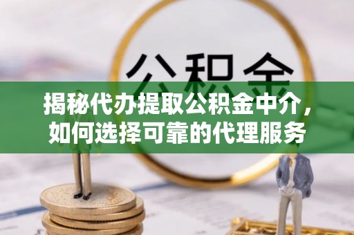 桥西揭秘代办提取公积金中介，如何选择可靠的代理服务
