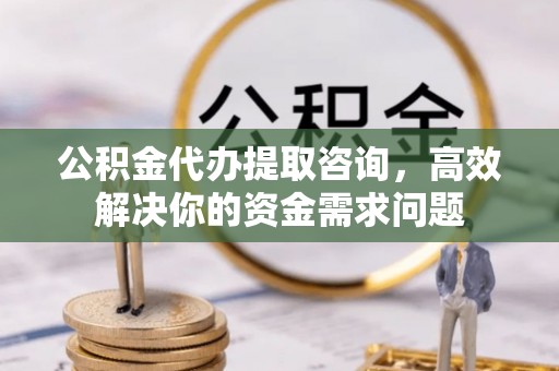 桥西公积金代办提取咨询，高效解决你的资金需求问题