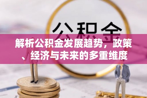 桥西解析公积金发展趋势，政策、经济与未来的多重维度