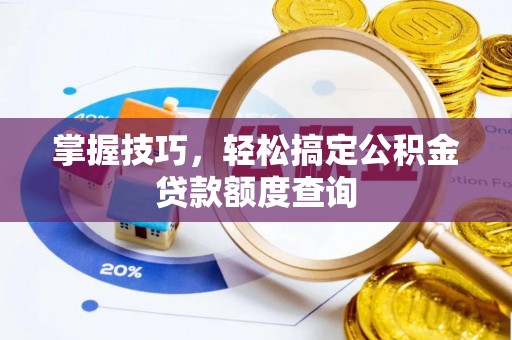 桥西掌握技巧，轻松搞定公积金贷款额度查询