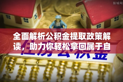 桥西全面解析公积金提取政策解读，助力你轻松拿回属于自己的钱