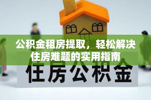 桥西公积金租房提取，轻松解决住房难题的实用指南