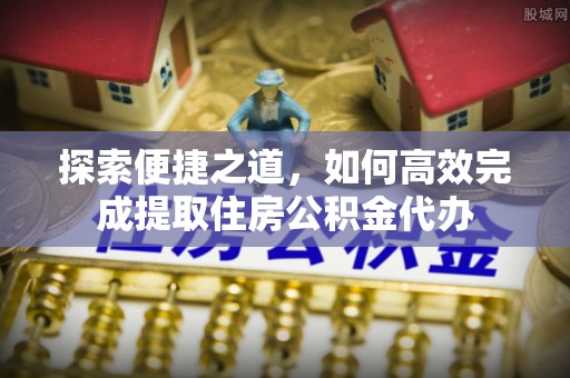 桥西探索便捷之道，如何高效完成提取住房公积金代办