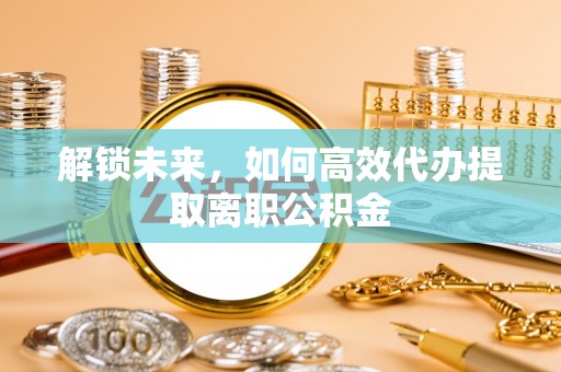 桥西解锁未来，如何高效代办提取离职公积金