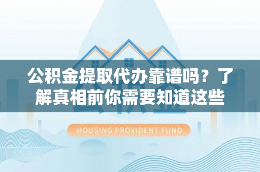 桥西公积金提取代办靠谱吗？了解真相前你需要知道这些