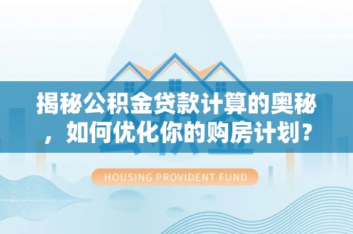 桥西揭秘公积金贷款计算的奥秘，如何优化你的购房计划？