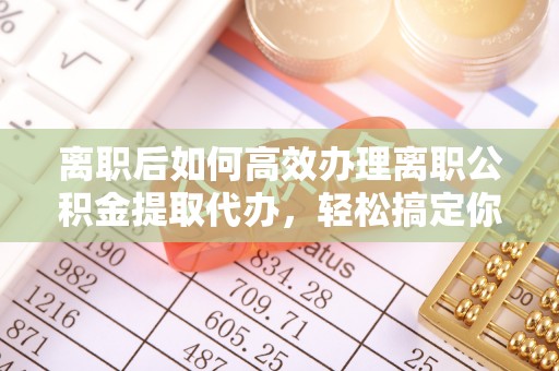 桥西离职后如何高效办理离职公积金提取代办，轻松搞定你的公积金