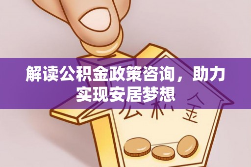 桥西解读公积金政策咨询，助力实现安居梦想