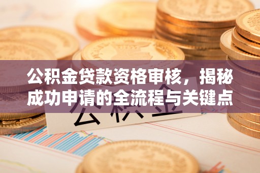 桥西公积金贷款资格审核，揭秘成功申请的全流程与关键点