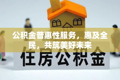 桥西公积金普惠性服务，惠及全民，共筑美好未来