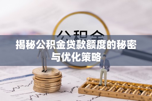 桥西揭秘公积金贷款额度的秘密与优化策略