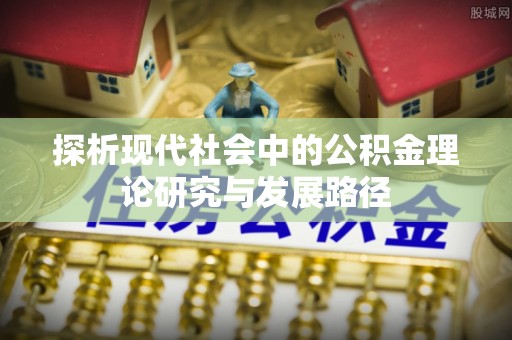 桥西探析现代社会中的公积金理论研究与发展路径