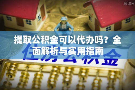 桥西提取公积金可以代办吗？全面解析与实用指南