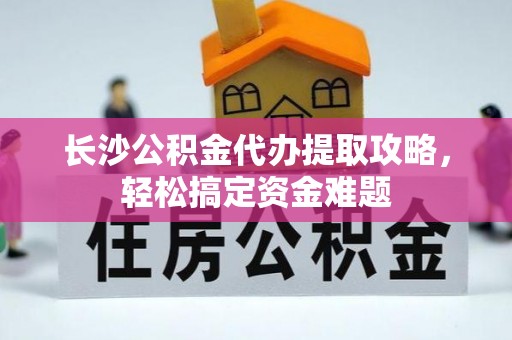 桥西长沙公积金代办提取攻略，轻松搞定资金难题
