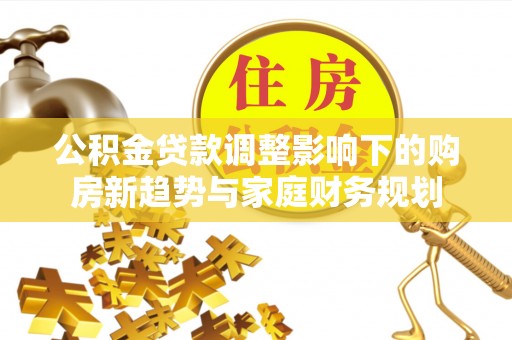 桥西公积金贷款调整影响下的购房新趋势与家庭财务规划