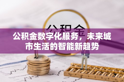 桥西公积金数字化服务，未来城市生活的智能新趋势