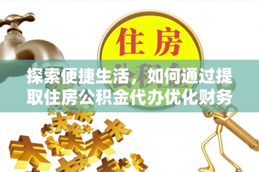 桥西探索便捷生活，如何通过提取住房公积金代办优化财务规划