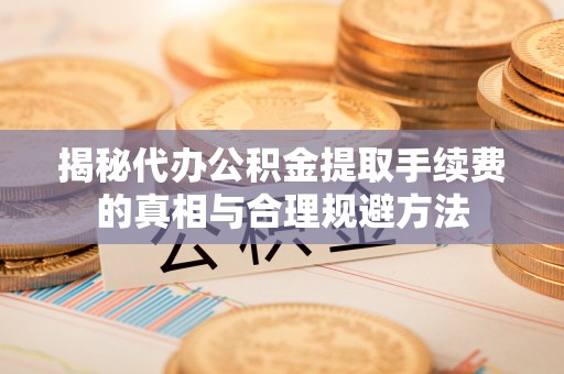 桥西揭秘代办公积金提取手续费的真相与合理规避方法