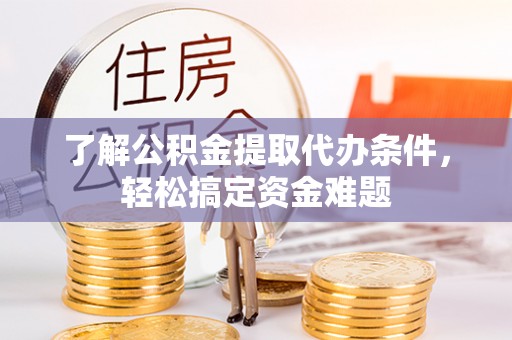 桥西了解公积金提取代办条件，轻松搞定资金难题