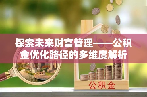 桥西探索未来财富管理——公积金优化路径的多维度解析