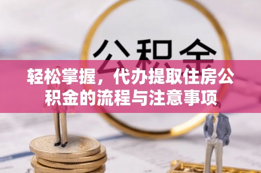 桥西轻松掌握，代办提取住房公积金的流程与注意事项