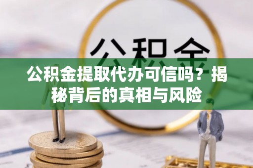 桥西公积金提取代办可信吗？揭秘背后的真相与风险