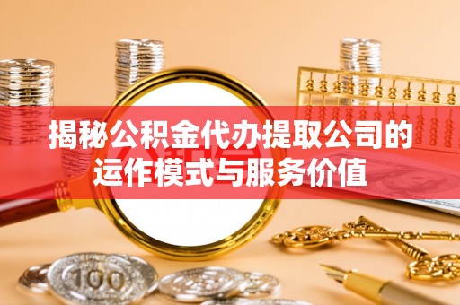 桥西揭秘公积金代办提取公司的运作模式与服务价值