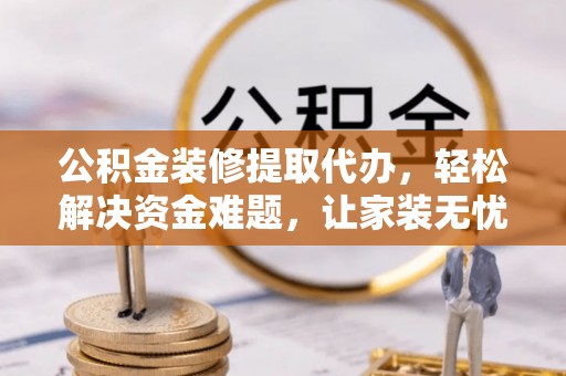 桥西公积金装修提取代办，轻松解决资金难题，让家装无忧