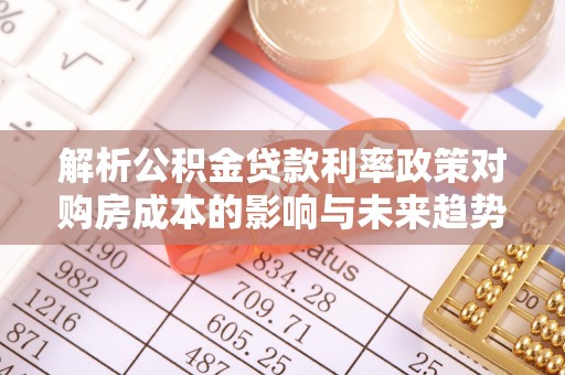 桥西解析公积金贷款利率政策对购房成本的影响与未来趋势