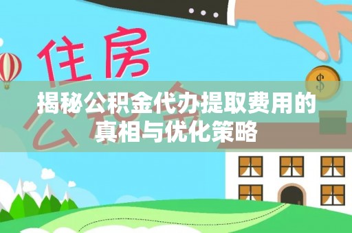 桥西揭秘公积金代办提取费用的真相与优化策略
