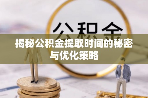 桥西揭秘公积金提取时间的秘密与优化策略
