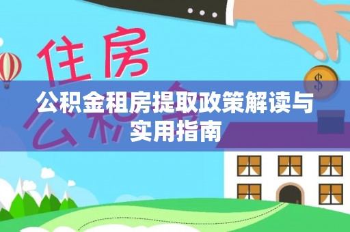 桥西公积金租房提取政策解读与实用指南