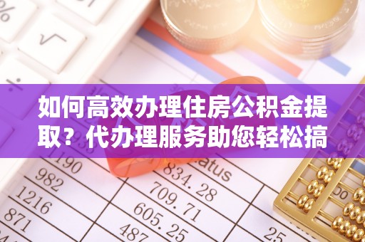 桥西如何高效办理住房公积金提取？代办理服务助您轻松搞定