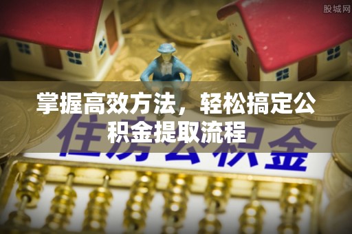 桥西掌握高效方法，轻松搞定公积金提取流程