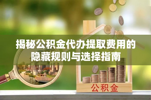 桥西揭秘公积金代办提取费用的隐藏规则与选择指南