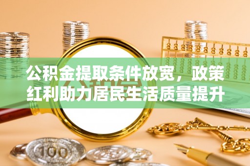 桥西公积金提取条件放宽，政策红利助力居民生活质量提升