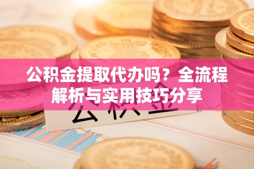 桥西公积金提取代办吗？全流程解析与实用技巧分享
