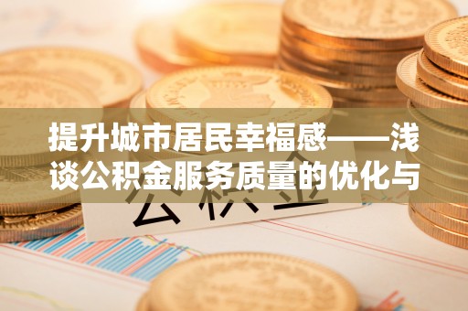 桥西提升城市居民幸福感——浅谈公积金服务质量的优化与未来
