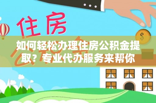 桥西如何轻松办理住房公积金提取？专业代办服务来帮你
