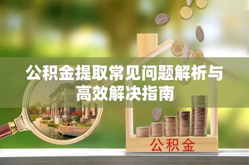 桥西公积金提取常见问题解析与高效解决指南