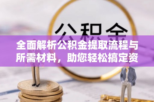 桥西全面解析公积金提取流程与所需材料，助您轻松搞定资金提取