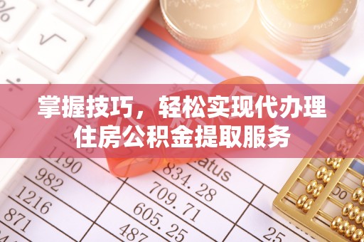 桥西掌握技巧，轻松实现代办理住房公积金提取服务